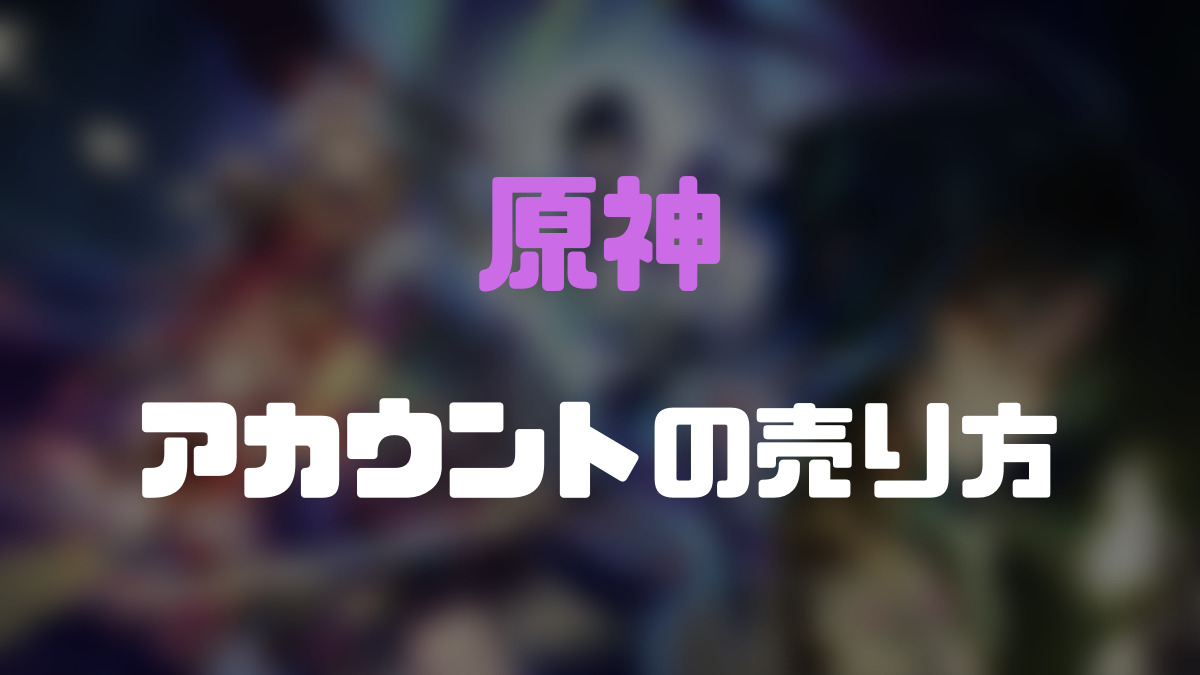 原神 アカウント】安全かつおすすめな売却法！ | ゲーム攻略「まとめでぃあ」