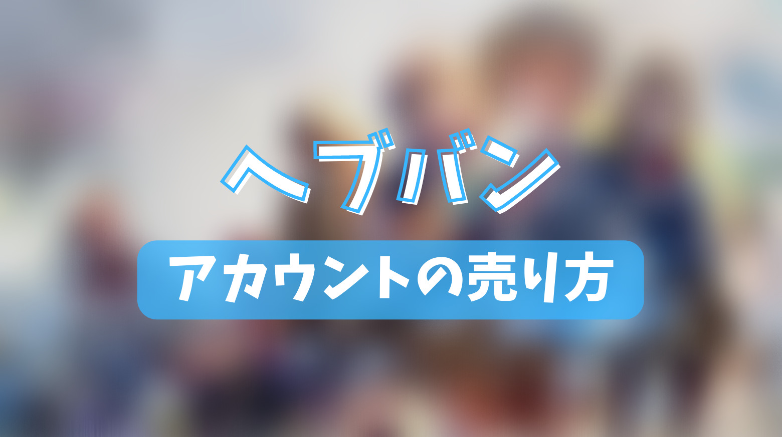 ヘブバンのアカウントの売り方】おすすめアカウント売却法と8つのコツ！ | ゲーム攻略「まとめでぃあ」
